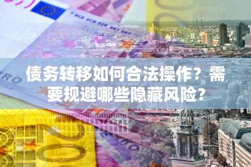 武汉债务转移如何合法操作？需要规避哪些隐藏风险？