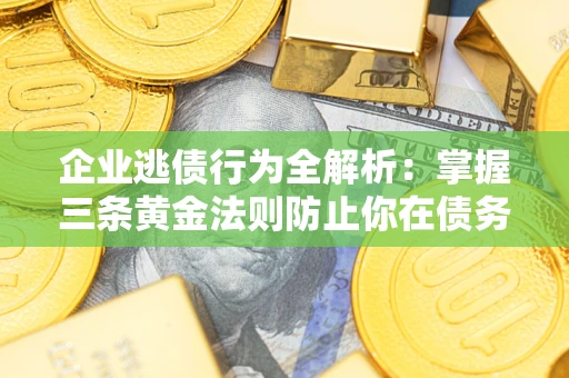 武汉企业逃债行为全解析：掌握三条黄金法则防止你在债务乱局中“踩雷”