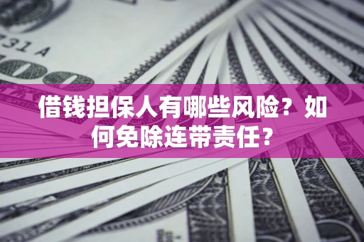 武汉借钱担保人有哪些风险？如何免除连带责任？