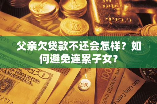 武汉父亲欠贷款不还会怎样？如何避免连累子女？