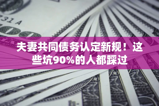 武汉夫妻共同债务认定新规！这些坑90%的人都踩过