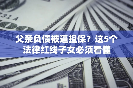 武汉父亲负债被逼担保？这5个法律红线子女必须看懂