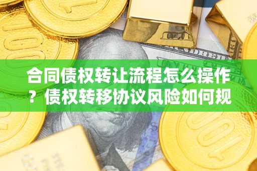 武汉合同债权转让流程怎么操作？债权转移协议风险如何规避？