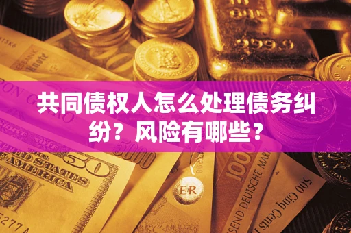 武汉共同债权人怎么处理债务纠纷？风险有哪些？