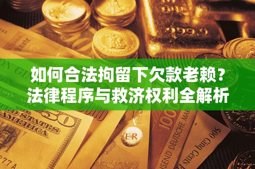 武汉如何合法拘留下欠款老赖？法律程序与救济权利全解析