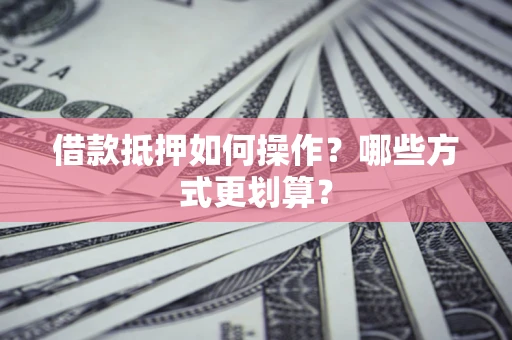 武汉借款抵押如何操作？哪些方式更划算？