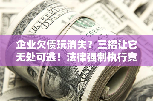 武汉企业欠债玩消失？三招让它无处可逃！法律强制执行竟比讨债公司还狠？