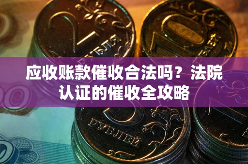 武汉应收账款催收合法吗？法院认证的催收全攻略