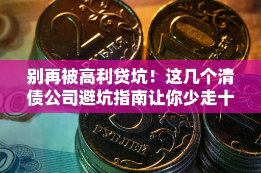 武汉别再被高利贷坑！这几个清债公司避坑指南让你少走十年弯路
