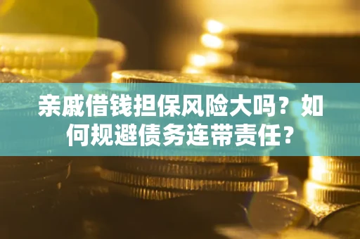 武汉亲戚借钱担保风险大吗？如何规避债务连带责任？