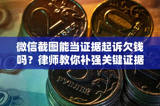 武汉微信截图能当证据起诉欠钱吗？律师教你补强关键证据