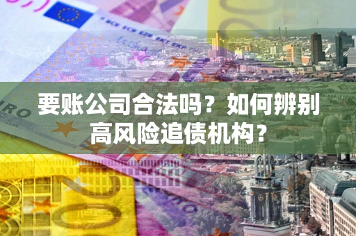 武汉要账公司合法吗？如何辨别高风险追债机构？