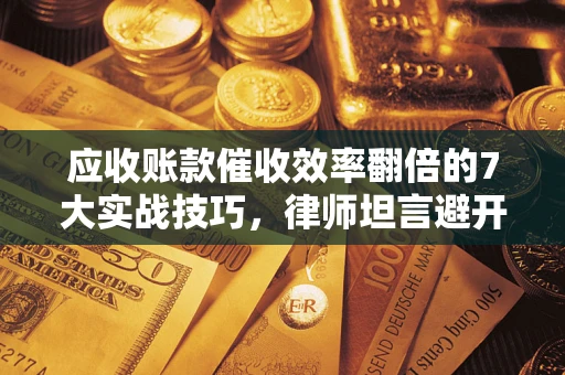 武汉应收账款催收效率翻倍的7大实战技巧，律师坦言避开这些法律雷区最关键