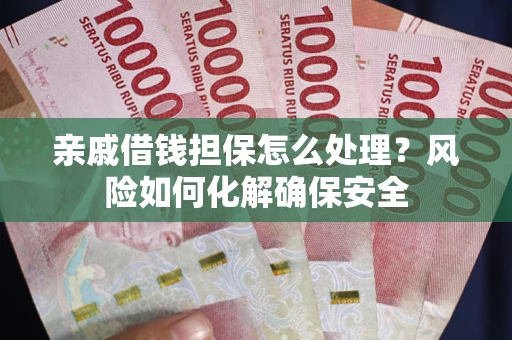 武汉亲戚借钱担保怎么处理？风险如何化解确保安全