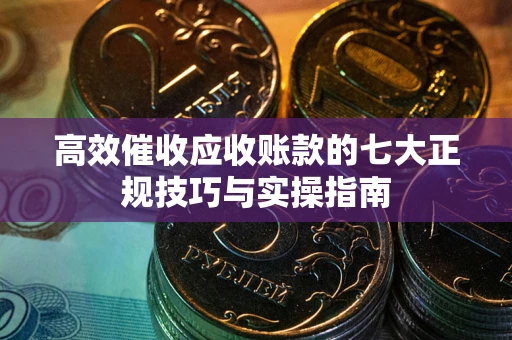 武汉高效催收应收账款的七大正规技巧与实操指南
