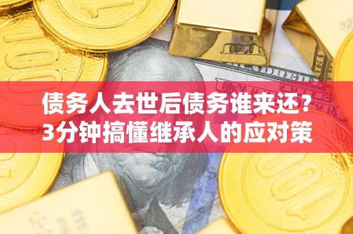 武汉债务人去世后债务谁来还？3分钟搞懂继承人的应对策略