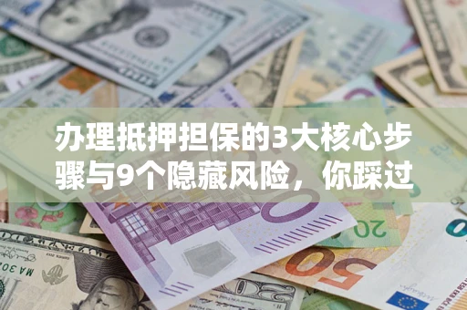 武汉办理抵押担保的3大核心步骤与9个隐藏风险，你踩过哪个坑？