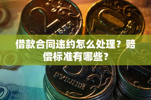 武汉借款合同违约怎么处理？赔偿标准有哪些？