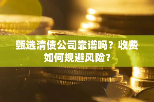武汉甄选清债公司靠谱吗？收费如何规避风险？