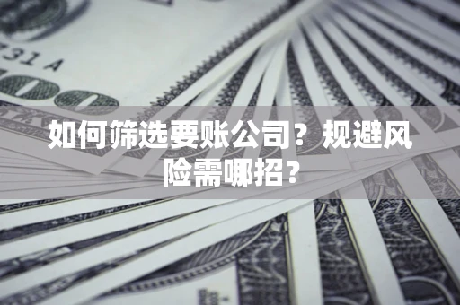 武汉如何筛选要账公司？规避风险需哪招？