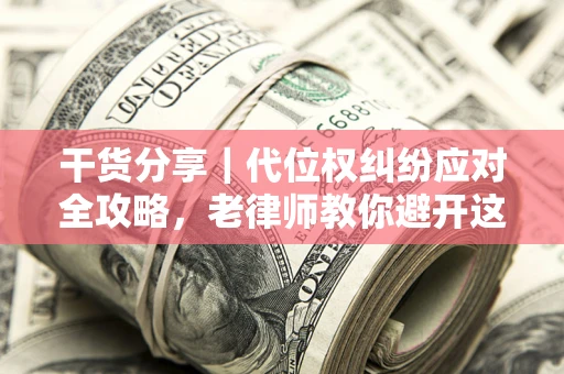 武汉干货分享｜代位权纠纷应对全攻略，老律师教你避开这5大雷区