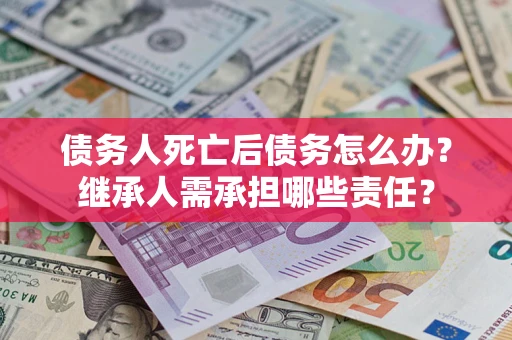 武汉债务人死亡后债务怎么办？继承人需承担哪些责任？