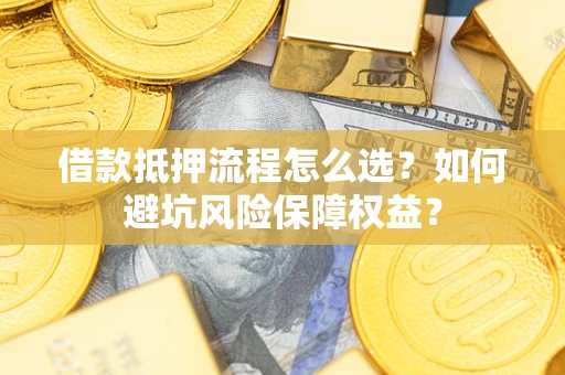武汉借款抵押流程怎么选？如何避坑风险保障权益？