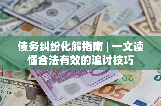 武汉债务纠纷化解指南 | 一文读懂合法有效的追讨技巧
