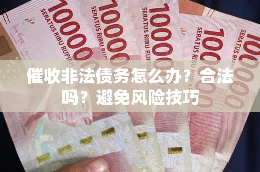 武汉催收非法债务怎么办？合法吗？避免风险技巧