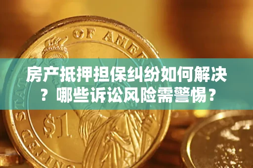 武汉房产抵押担保纠纷如何解决？哪些诉讼风险需警惕？