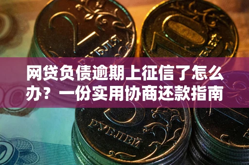 武汉网贷负债逾期上征信了怎么办？一份实用协商还款指南请收好
