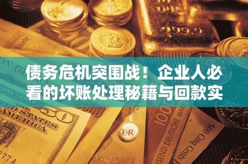 武汉债务危机突围战！企业人必看的坏账处理秘籍与回款实战指南