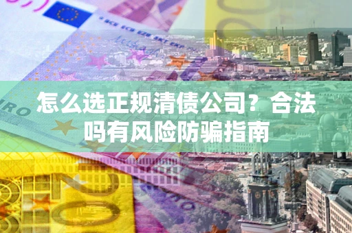 武汉怎么选正规清债公司？合法吗有风险防骗指南