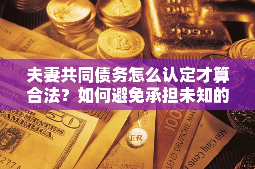 武汉夫妻共同债务怎么认定才算合法？如何避免承担未知的债务风险？