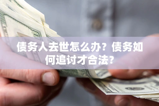 武汉债务人去世怎么办？债务如何追讨才合法？