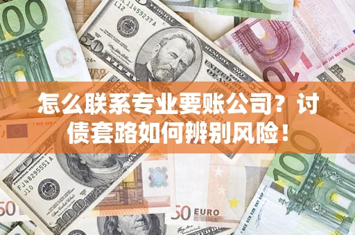 武汉怎么联系专业要账公司？讨债套路如何辨别风险！