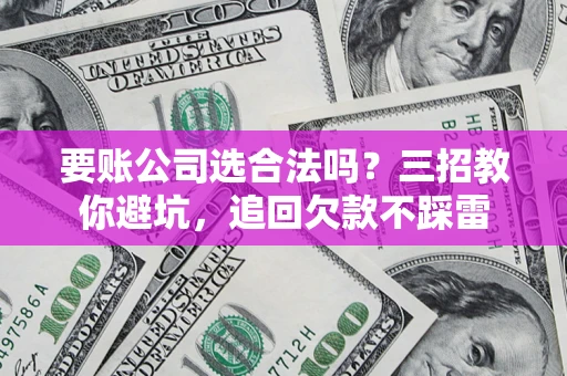 武汉要账公司选合法吗？三招教你避坑，追回欠款不踩雷