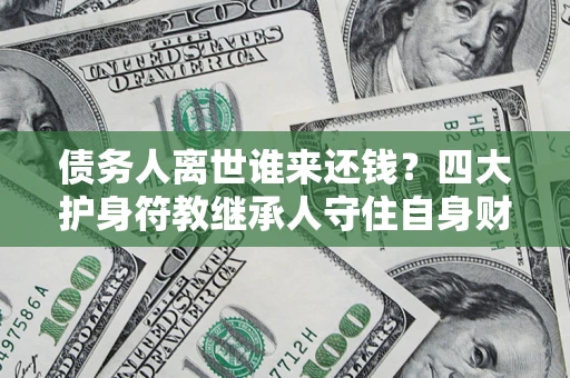 武汉债务人离世谁来还钱？四大护身符教继承人守住自身财产