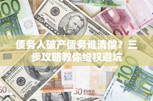 武汉债务人破产债务谁清偿?三步攻略教你维权避坑 武汉债务人破产债务谁清偿?三步攻略教你维权避坑