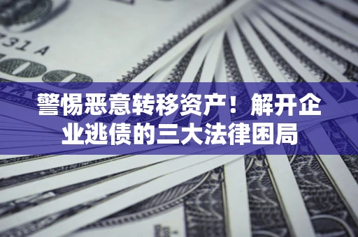 武汉警惕恶意转移资产！解开企业逃债的三大法律困局
