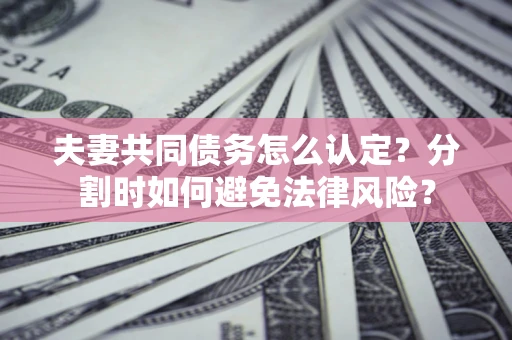 武汉夫妻共同债务怎么认定？分割时如何避免法律风险？