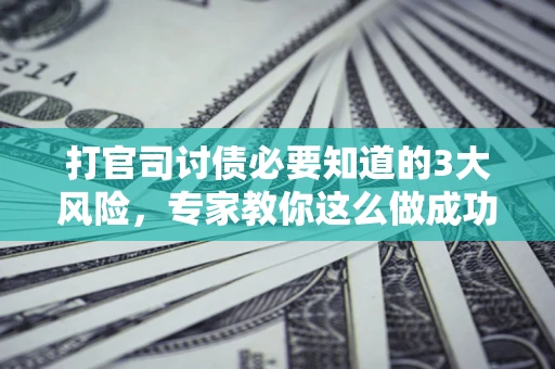 武汉打官司讨债必要知道的3大风险，专家教你这么做成功率飙升