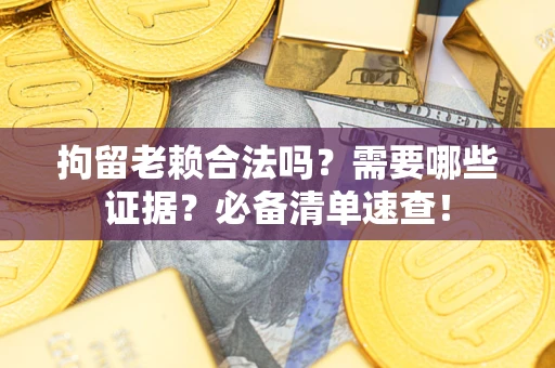 武汉拘留老赖合法吗？需要哪些证据？必备清单速查！