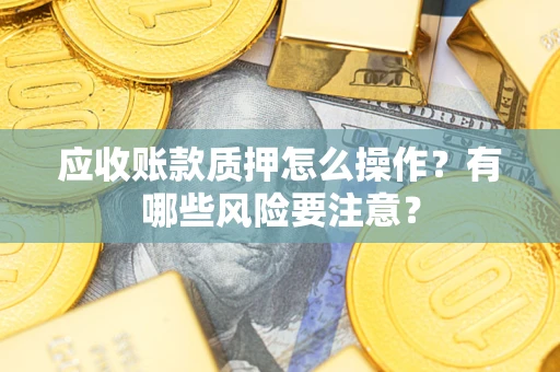 武汉应收账款质押怎么操作？有哪些风险要注意？