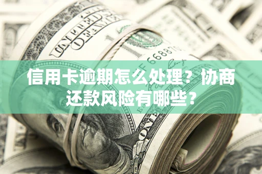 武汉信用卡逾期怎么处理？协商还款风险有哪些？